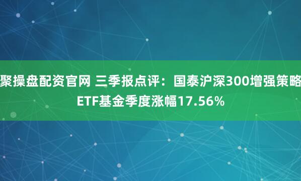 聚操盘配资官网 三季报点评：国泰沪深300增强策略ETF基金季度涨幅17.56%