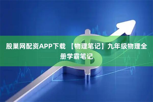 股巢网配资APP下载 【物理笔记】九年级物理全册学霸笔记