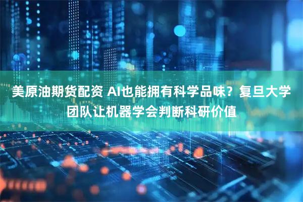 美原油期货配资 AI也能拥有科学品味？复旦大学团队让机器学会判断科研价值