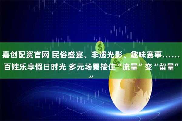 嘉创配资官网 民俗盛宴、非遗光影、趣味赛事……百姓乐享假日时光 多元场景接住“流量”变“留量”